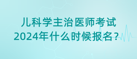 兒科學主治醫(yī)師考試2024年什么時候報名？