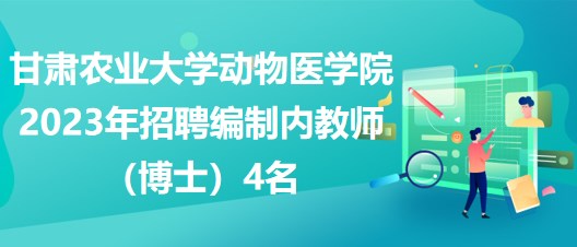 甘肅農(nóng)業(yè)大學動物醫(yī)學院2023年招聘編制內(nèi)教師（博士）4名