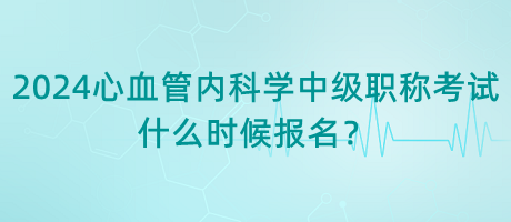 2024年心血管內(nèi)科學(xué)中級(jí)職稱考試什么時(shí)候報(bào)名？