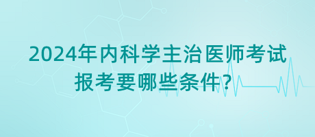 2024年內(nèi)科學(xué)主治醫(yī)師考試報(bào)考要哪些條件？
