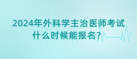 2024年外科學主治醫(yī)師考試什么時候能報名？