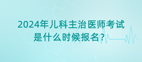 2024年兒科主治醫(yī)師考試是什么時(shí)候報(bào)名？