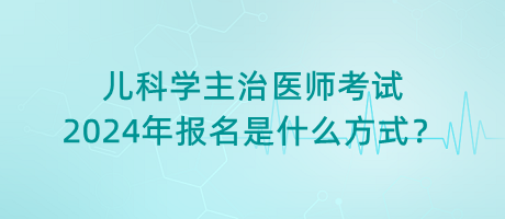 兒科學(xué)主治醫(yī)師考試2024年報名是什么方式？