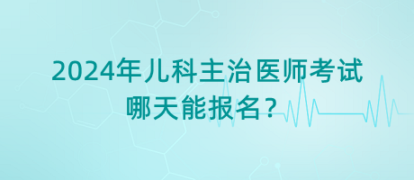 2024年兒科主治醫(yī)師考試哪天能報(bào)名？