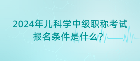 2024年兒科學(xué)中級(jí)職稱考試報(bào)名條件是什么？