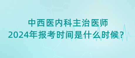 中西醫(yī)內(nèi)科主治醫(yī)師2024年報(bào)考時(shí)間是什么時(shí)候？