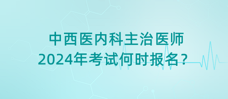 中西醫(yī)內(nèi)科主治醫(yī)師2024年考試何時報(bào)名？