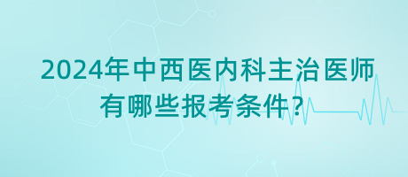 2024年中西醫(yī)內(nèi)科主治醫(yī)師有哪些報考條件？