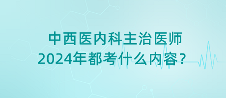 中西醫(yī)內(nèi)科主治醫(yī)師2024年都考什么內(nèi)容？