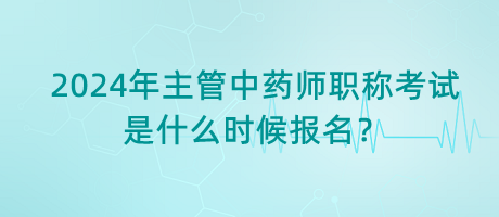 2024年主管中藥師職稱考試是什么時候報名？