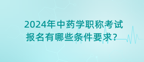 2024年中藥學(xué)職稱考試報名有哪些條件要求？