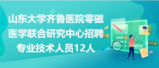 山東大學(xué)齊魯醫(yī)院零磁醫(yī)學(xué)聯(lián)合研究中心招聘專業(yè)技術(shù)人員12人