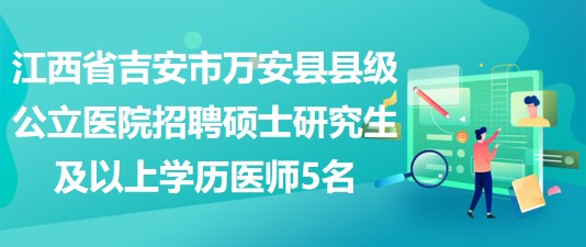 江西省吉安市萬安縣縣級公立醫(yī)院招聘碩士研究生及以上學歷醫(yī)師5名