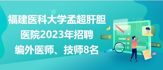 福建醫(yī)科大學孟超肝膽醫(yī)院2023年招聘編外醫(yī)師、技師8名