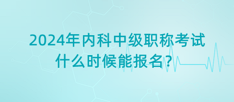 2024年內(nèi)科中級(jí)職稱考試什么時(shí)候能報(bào)名？