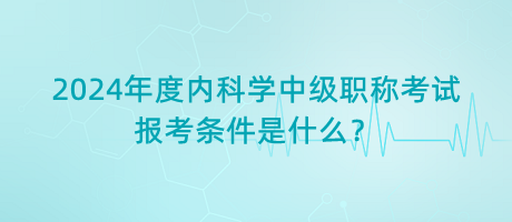 2024年度內(nèi)科學(xué)中級(jí)職稱考試報(bào)考條件是什么？