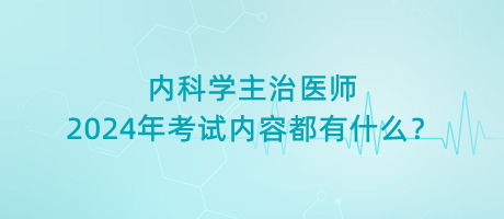 內(nèi)科學(xué)主治醫(yī)師2024年考試內(nèi)容都有什么？