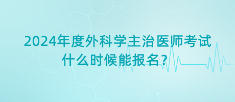 2024年度外科學(xué)主治醫(yī)師考試什么時候能報(bào)名？