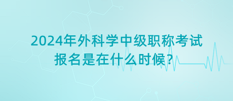 2024年外科學(xué)中級(jí)職稱(chēng)考試報(bào)名是在什么時(shí)候？