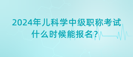 2024年兒科學(xué)中級職稱考試什么時候能報名？