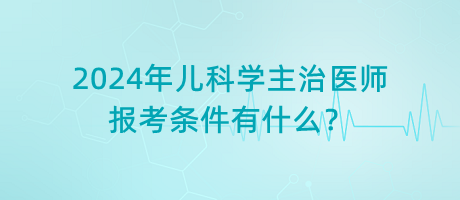 2024年兒科學(xué)主治醫(yī)師報(bào)考條件有什么？