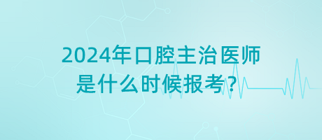 2024年口腔主治醫(yī)師是什么時候報考？