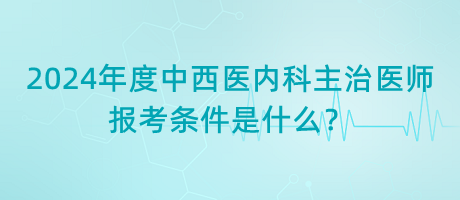 2024年度中西醫(yī)內(nèi)科主治醫(yī)師報(bào)考條件是什么？