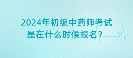 2024年初級(jí)中藥師考試是在什么時(shí)候報(bào)名？