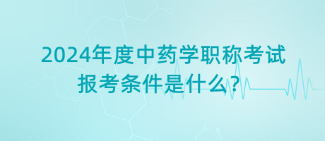 2024年度中藥學(xué)職稱考試報(bào)考條件是什么？