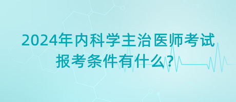 2024年內(nèi)科學(xué)主治醫(yī)師考試報考條件有什么？
