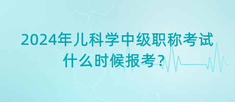 2024年兒科學(xué)中級(jí)職稱(chēng)考試什么時(shí)候報(bào)考？