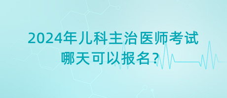 2024年兒科主治醫(yī)師考試哪天可以報名？