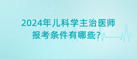 2024年兒科學(xué)主治醫(yī)師報(bào)考條件有哪些？