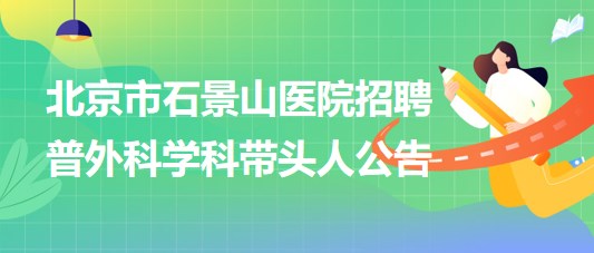 北京市石景山醫(yī)院2023年招聘普外科學(xué)科帶頭人公告