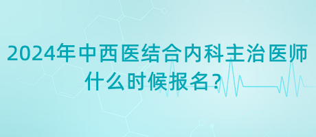 2024年中西醫(yī)結(jié)合內(nèi)科主治醫(yī)師什么時(shí)候報(bào)名？