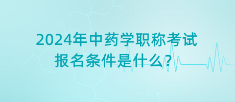 2024年中藥學(xué)職稱考試報名條件是什么？