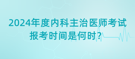 2024年度內(nèi)科主治醫(yī)師考試報(bào)考時(shí)間是何時(shí)？