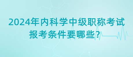 2024年內(nèi)科學(xué)中級職稱考試報(bào)考條件要哪些？