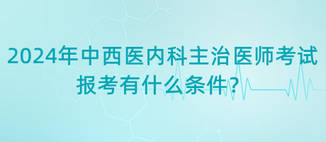 2024年中西醫(yī)內(nèi)科主治醫(yī)師考試報(bào)考有什么條件？