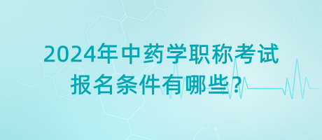 2024年中藥學職稱考試報名條件有哪些？