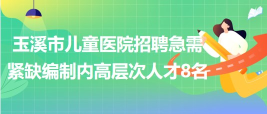 玉溪市兒童醫(yī)院2023年招聘急需緊缺的編制內(nèi)高層次人才8名