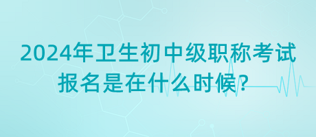 2024年衛(wèi)生初中級職稱考試報(bào)名是在什么時(shí)候？