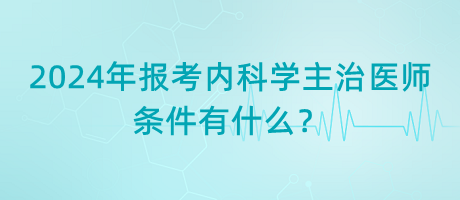 2024年報(bào)考內(nèi)科學(xué)主治醫(yī)師的條件有什么？