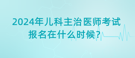 2024年兒科主治醫(yī)師考試報(bào)名在什么時(shí)候？