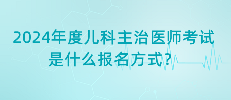 2024年度兒科主治醫(yī)師考試是什么報名方式？