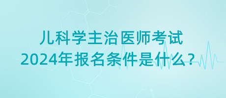 兒科學(xué)主治醫(yī)師考試2024年報(bào)名條件是什么？