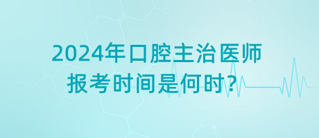 2024年口腔主治醫(yī)師報(bào)考時(shí)間是何時(shí)？