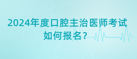 2024年度口腔主治醫(yī)師考試如何報(bào)名？