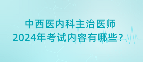 中西醫(yī)內(nèi)科主治醫(yī)師2024年考試內(nèi)容有哪些？