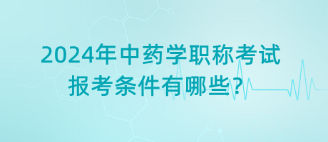2024年中藥學職稱考試報考條件有哪些？